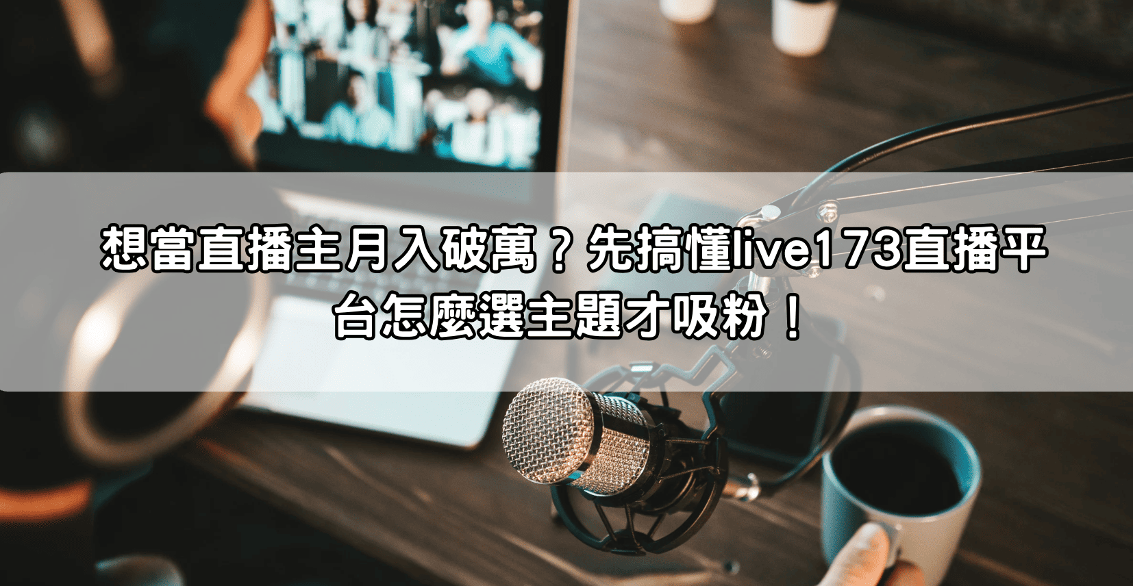 想當直播主月入破萬？先搞懂live173直播平台怎麼選主題才吸粉！