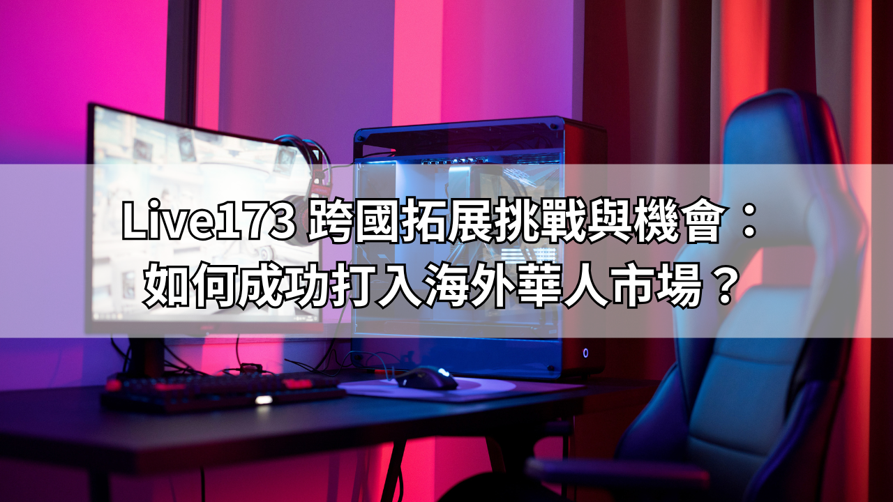 Live173 跨國拓展挑戰與機會：如何成功打入海外華人市場？